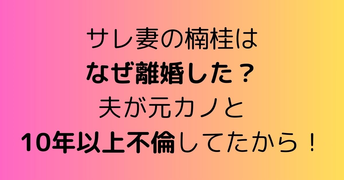 サレ妻の楠桂はなぜ離婚した？夫が元カノと10年以上不倫してたから！