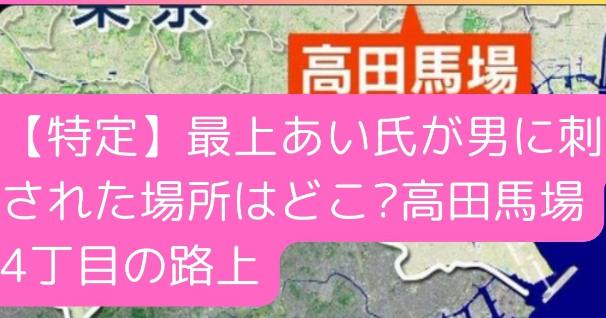 【特定】最上あい氏が男に刺された場所はどこ?高田馬場4丁目の路上