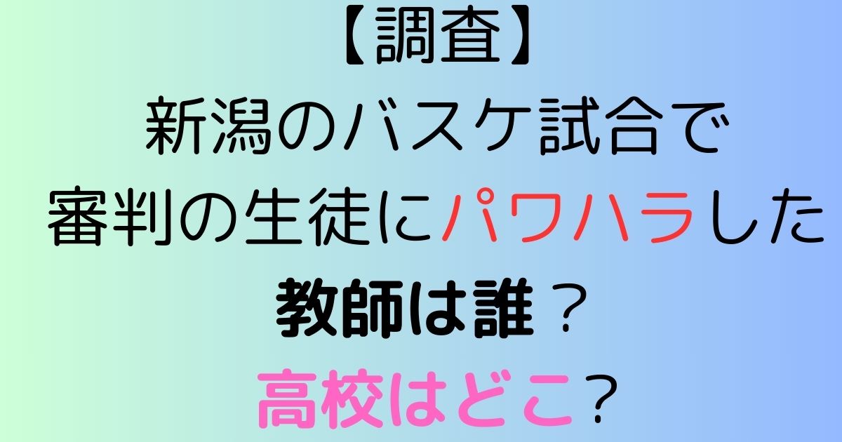 【調査】新潟のバスケ試合で審判の生徒にパワハラした教師は誰？高校はどこ?